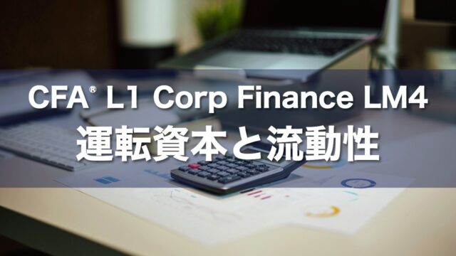 CFA L1 Corp Finance LM4 運転資本と流動性の要点解説
