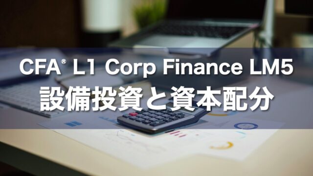 CFA L1 Corp Finance LM5 設備投資と資本配分の要点解説