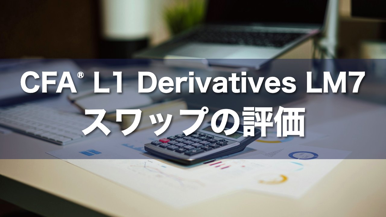CFA L1 Derivatives LM7 スワップの評価の要点解説
