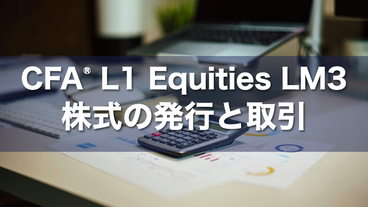 CFA L1 Equities LM3 株式の発行と取引の要点解説