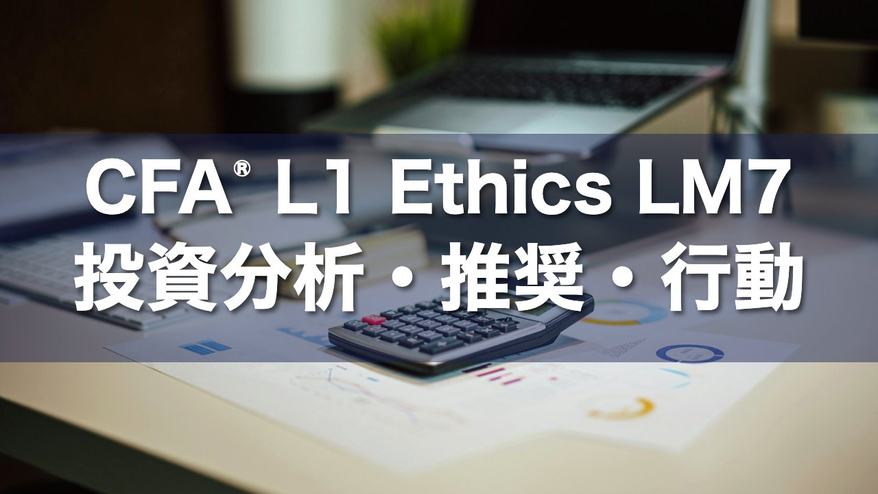 CFA L1 Ethics LM7 投資分析・推奨・行動の要点解説