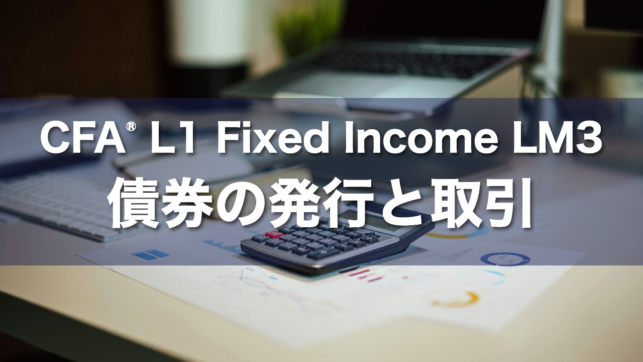CFA L1 Fixed Income LM3 債券の発行と取引の要点解説
