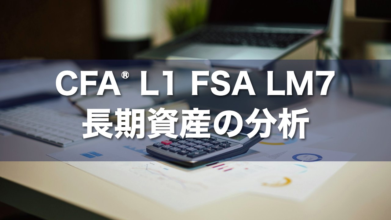 CFA L1 FSA LM7 長期資産の分析の要点解説