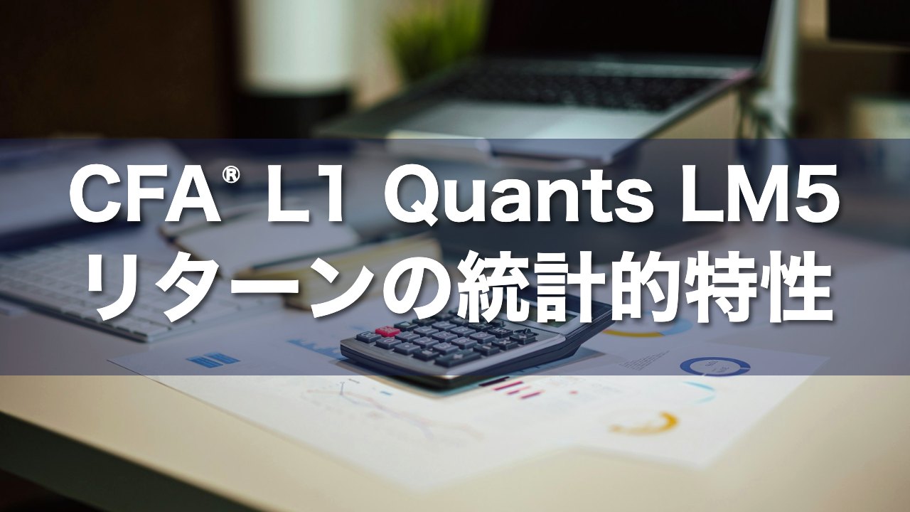 CFA Level 1 Quants LM5 リターンの統計的特性の要点解説