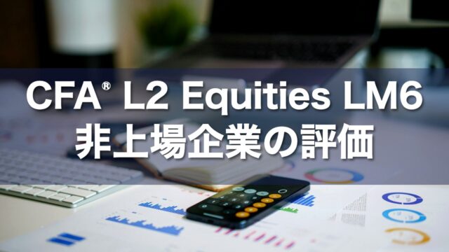 CFA L2 Equities LM6 非上場企業の評価の要点解説