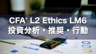 CFA L2 Ethics LM6 投資分析・推奨・行動の要点解説