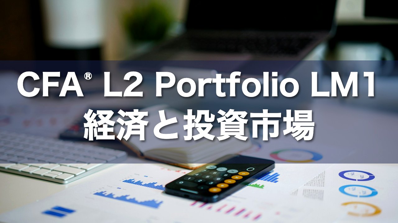CFA L2 Portfolio LM1 経済と投資市場の要点解説