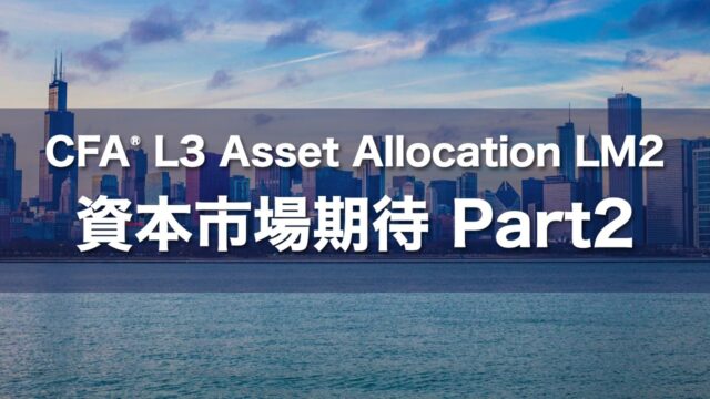 CFA L3 Asset Allocation LM2 資本市場期待 Part2の要点解説