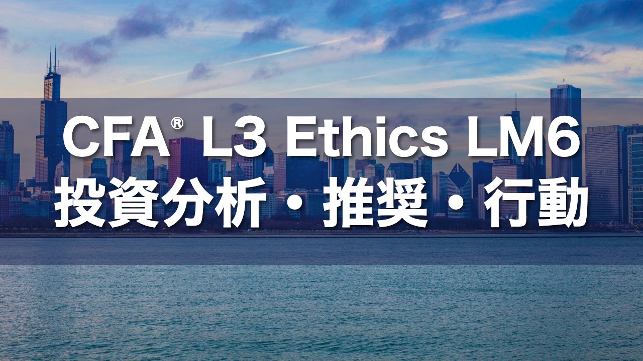 CFA L3 Ethics LM6 投資分析・推奨・行動の要点解説