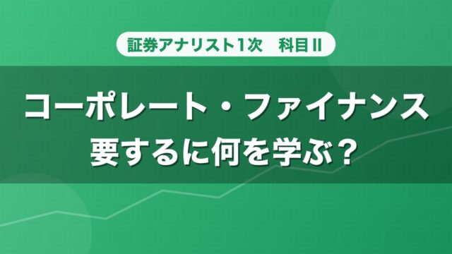 証券アナリスト1次 コーポレート・ファイナンス 要するに何を学ぶ？