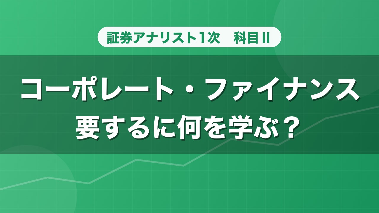 証券アナリスト1次 コーポレート・ファイナンス 要するに何を学ぶ？