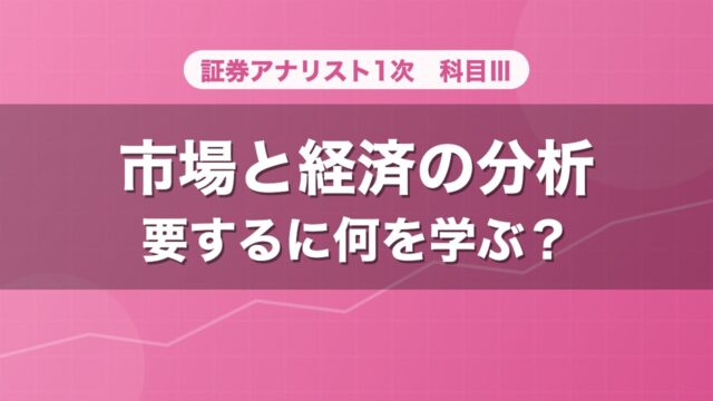 証券アナリスト1次 市場と経済の分析 要するに何を学ぶ？