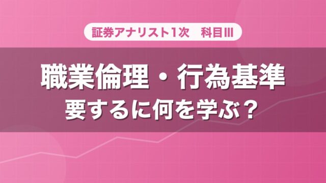 証券アナリスト1次 職業倫理・行為基準 要するに何を学ぶ？