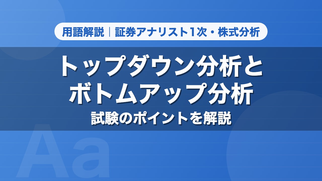 トップダウン分析とボトムアップ分析｜用語解説 証券アナリスト1次・株式分析